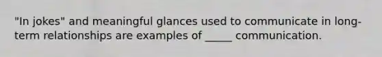 "In jokes" and meaningful glances used to communicate in long-term relationships are examples of _____ communication.