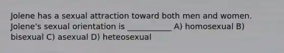 Jolene has a sexual attraction toward both men and women. Jolene's sexual orientation is ___________ A) homosexual B) bisexual C) asexual D) heteosexual