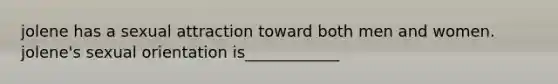jolene has a sexual attraction toward both men and women. jolene's sexual orientation is____________