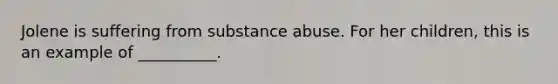 Jolene is suffering from substance abuse. For her children, this is an example of __________.