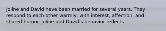 Joline and David have been married for several years. They respond to each other warmly, with interest, affection, and shared humor. Joline and David's behavior reflects