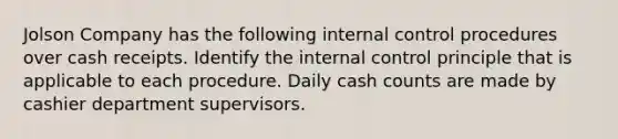 Jolson Company has the following internal control procedures over cash receipts. Identify the internal control principle that is applicable to each procedure. Daily cash counts are made by cashier department supervisors.