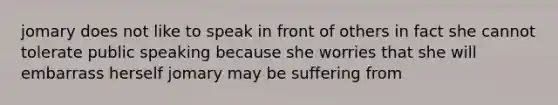 jomary does not like to speak in front of others in fact she cannot tolerate public speaking because she worries that she will embarrass herself jomary may be suffering from