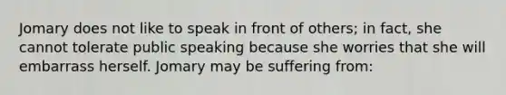 Jomary does not like to speak in front of others; in fact, she cannot tolerate public speaking because she worries that she will embarrass herself. Jomary may be suffering from: