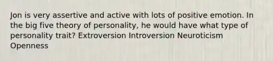 Jon is very assertive and active with lots of positive emotion. In the big five theory of personality, he would have what type of personality trait? Extroversion Introversion Neuroticism Openness