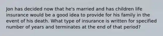 Jon has decided now that he's married and has children life insurance would be a good idea to provide for his family in the event of his death. What type of insurance is written for specified number of years and terminates at the end of that period?