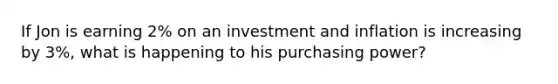 If Jon is earning 2% on an investment and inflation is increasing by 3%, what is happening to his purchasing power?