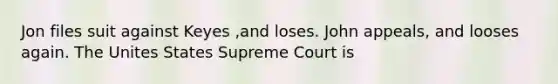 Jon files suit against Keyes ,and loses. John appeals, and looses again. The Unites States Supreme Court is