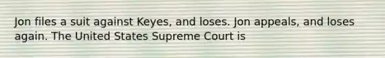 Jon files a suit against Keyes, and loses. Jon appeals, and loses again. The United States Supreme Court is