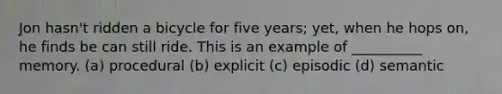 Jon hasn't ridden a bicycle for five years; yet, when he hops on, he finds be can still ride. This is an example of __________ memory. (a) procedural (b) explicit (c) episodic (d) semantic