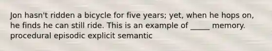 Jon hasn't ridden a bicycle for five years; yet, when he hops on, he finds he can still ride. This is an example of _____ memory. procedural episodic explicit semantic