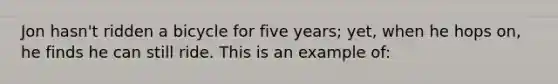 Jon hasn't ridden a bicycle for five years; yet, when he hops on, he finds he can still ride. This is an example of: