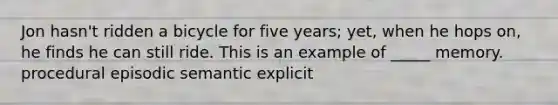 Jon hasn't ridden a bicycle for five years; yet, when he hops on, he finds he can still ride. This is an example of _____ memory. procedural episodic semantic explicit