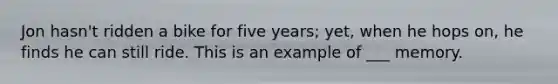Jon hasn't ridden a bike for five years; yet, when he hops on, he finds he can still ride. This is an example of ___ memory.