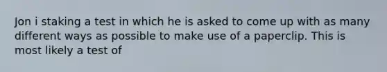 Jon i staking a test in which he is asked to come up with as many different ways as possible to make use of a paperclip. This is most likely a test of