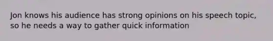 Jon knows his audience has strong opinions on his speech topic, so he needs a way to gather quick information