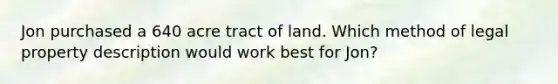 Jon purchased a 640 acre tract of land. Which method of legal property description would work best for Jon?