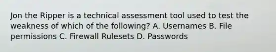 Jon the Ripper is a technical assessment tool used to test the weakness of which of the following? A. Usernames B. File permissions C. Firewall Rulesets D. Passwords