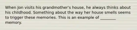 When Jon visits his grandmother's house, he always thinks about his childhood. Something about the way her house smells seems to trigger these memories. This is an example of ________ memory.