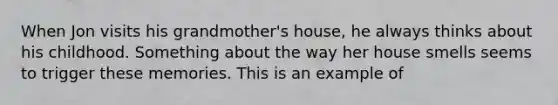 When Jon visits his grandmother's house, he always thinks about his childhood. Something about the way her house smells seems to trigger these memories. This is an example of