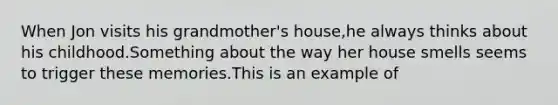 When Jon visits his grandmother's house,he always thinks about his childhood.Something about the way her house smells seems to trigger these memories.This is an example of