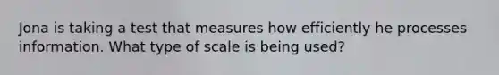 Jona is taking a test that measures how efficiently he processes information. What type of scale is being used?