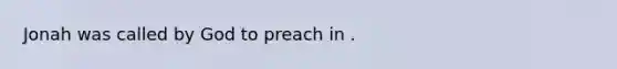 Jonah was called by God to preach in .