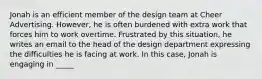 Jonah is an efficient member of the design team at Cheer Advertising. However, he is often burdened with extra work that forces him to work overtime. Frustrated by this situation, he writes an email to the head of the design department expressing the difficulties he is facing at work. In this case, Jonah is engaging in _____