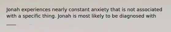 Jonah experiences nearly constant anxiety that is not associated with a specific thing. Jonah is most likely to be diagnosed with ____