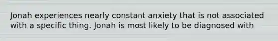 Jonah experiences nearly constant anxiety that is not associated with a specific thing. Jonah is most likely to be diagnosed with