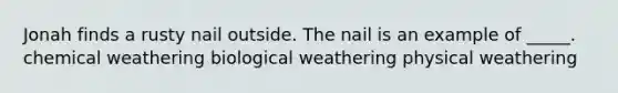 Jonah finds a rusty nail outside. The nail is an example of _____. chemical weathering biological weathering physical weathering