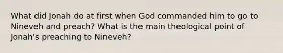 What did Jonah do at first when God commanded him to go to Nineveh and preach? What is the main theological point of Jonah's preaching to Nineveh?