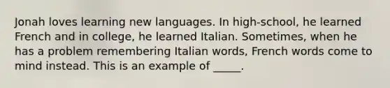 Jonah loves learning new languages. In high-school, he learned French and in college, he learned Italian. Sometimes, when he has a problem remembering Italian words, French words come to mind instead. This is an example of _____.​