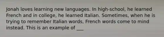 Jonah loves learning new languages. In high-school, he learned French and in college, he learned Italian. Sometimes, when he is trying to remember Italian words, French words come to mind instead. This is an example of ___