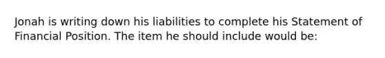 Jonah is writing down his liabilities to complete his Statement of Financial Position. The item he should include would be: