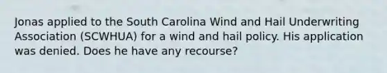 Jonas applied to the South Carolina Wind and Hail Underwriting Association (SCWHUA) for a wind and hail policy. His application was denied. Does he have any recourse?