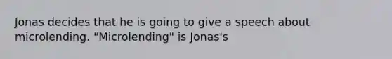 Jonas decides that he is going to give a speech about microlending. "Microlending" is Jonas's