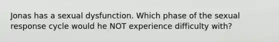 Jonas has a sexual dysfunction. Which phase of the sexual response cycle would he NOT experience difficulty with?