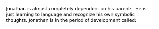 Jonathan is almost completely dependent on his parents. He is just learning to language and recognize his own symbolic thoughts. Jonathan is in the period of development called: