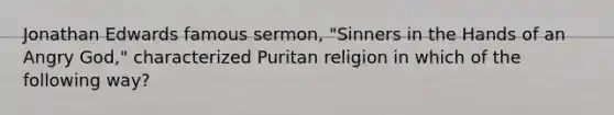 Jonathan Edwards famous sermon, "Sinners in the Hands of an Angry God," characterized Puritan religion in which of the following way?