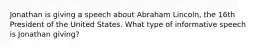 Jonathan is giving a speech about Abraham Lincoln, the 16th President of the United States. What type of informative speech is Jonathan giving?
