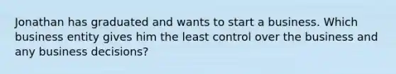 Jonathan has graduated and wants to start a business. Which business entity gives him the least control over the business and any business decisions?