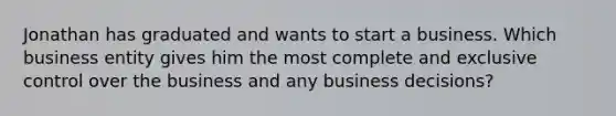 Jonathan has graduated and wants to start a business. Which business entity gives him the most complete and exclusive control over the business and any business decisions?