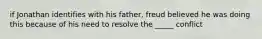 if Jonathan identifies with his father, freud believed he was doing this because of his need to resolve the _____ conflict