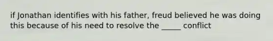 if Jonathan identifies with his father, freud believed he was doing this because of his need to resolve the _____ conflict