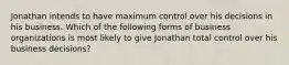 Jonathan intends to have maximum control over his decisions in his business. Which of the following forms of business organizations is most likely to give Jonathan total control over his business decisions?