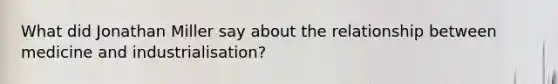 What did Jonathan Miller say about the relationship between medicine and industrialisation?