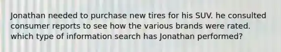 Jonathan needed to purchase new tires for his SUV. he consulted consumer reports to see how the various brands were rated. which type of information search has Jonathan performed?