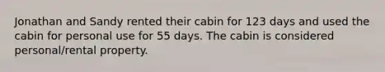 Jonathan and Sandy rented their cabin for 123 days and used the cabin for personal use for 55 days. The cabin is considered personal/rental property.