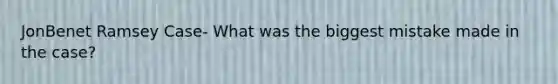 JonBenet Ramsey Case- What was the biggest mistake made in the case?